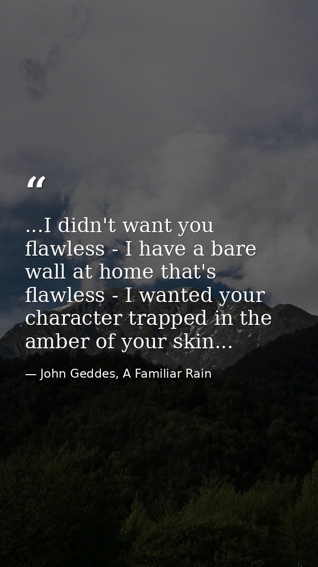 ...I didn't want you flawless - I have a bare wall at home that's flawless - I wanted your character trapped in the ambe — John Geddes, A Familiar Rain