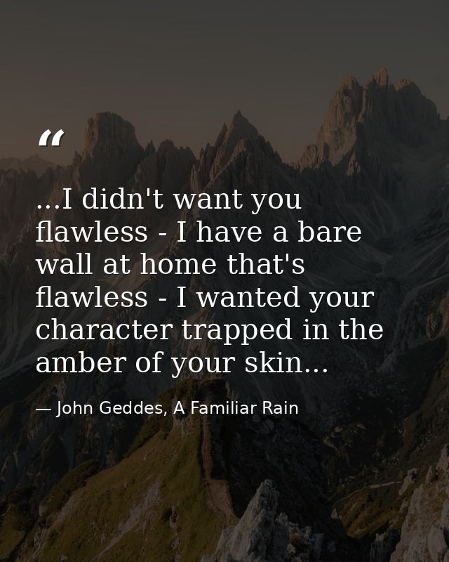 ...I didn't want you flawless - I have a bare wall at home that's flawless - I wanted your character trapped in the ambe — John Geddes, A Familiar Rain
