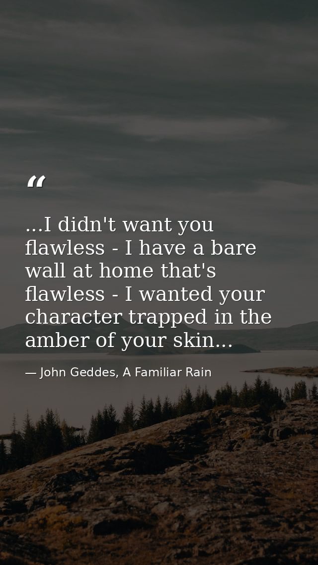 ...I didn't want you flawless - I have a bare wall at home that's flawless - I wanted your character trapped in the ambe — John Geddes, A Familiar Rain