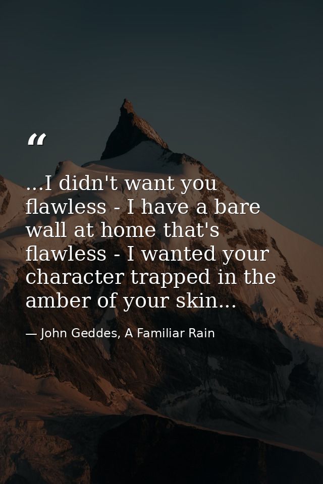 ...I didn't want you flawless - I have a bare wall at home that's flawless - I wanted your character trapped in the ambe — John Geddes, A Familiar Rain