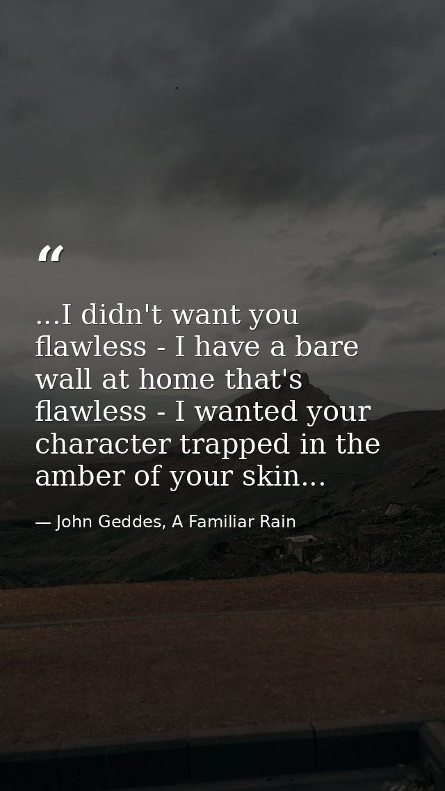 ...I didn't want you flawless - I have a bare wall at home that's flawless - I wanted your character trapped in the ambe — John Geddes, A Familiar Rain