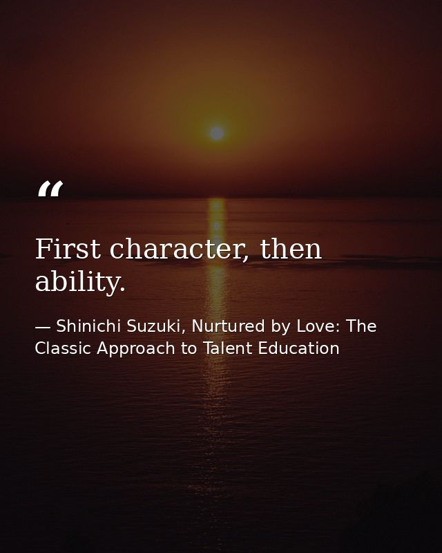 First character, then ability. — Shinichi Suzuki, Nurtured by Love: The Classic Approach to Talent Education
