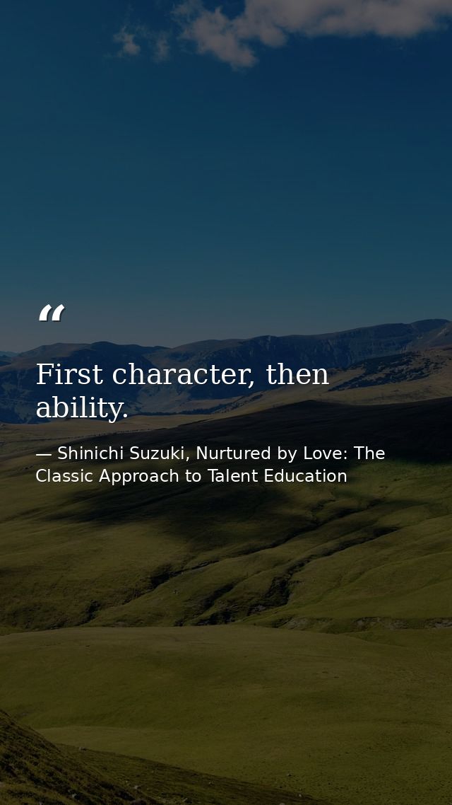First character, then ability. — Shinichi Suzuki, Nurtured by Love: The Classic Approach to Talent Education