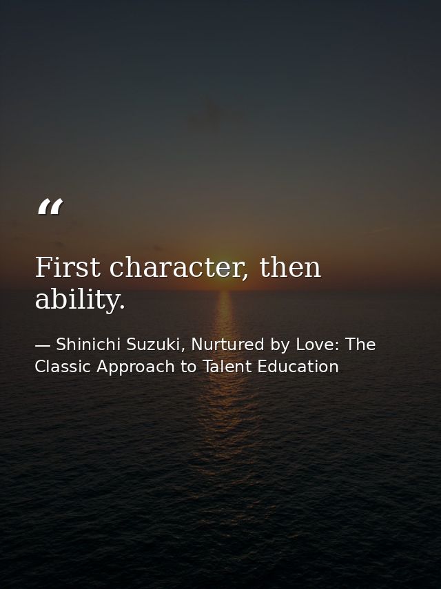 First character, then ability. — Shinichi Suzuki, Nurtured by Love: The Classic Approach to Talent Education