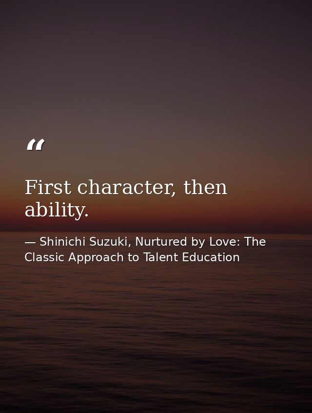 First character, then ability. — Shinichi Suzuki, Nurtured by Love: The Classic Approach to Talent Education