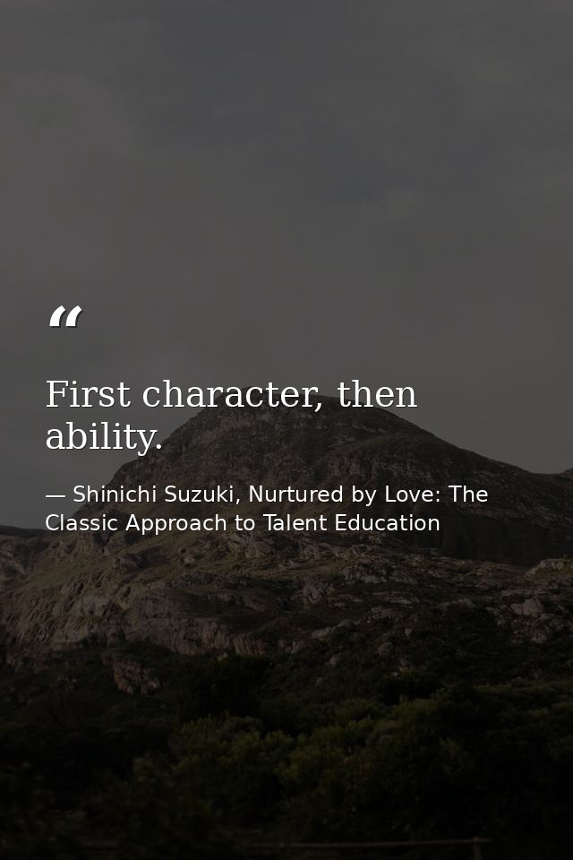 First character, then ability. — Shinichi Suzuki, Nurtured by Love: The Classic Approach to Talent Education