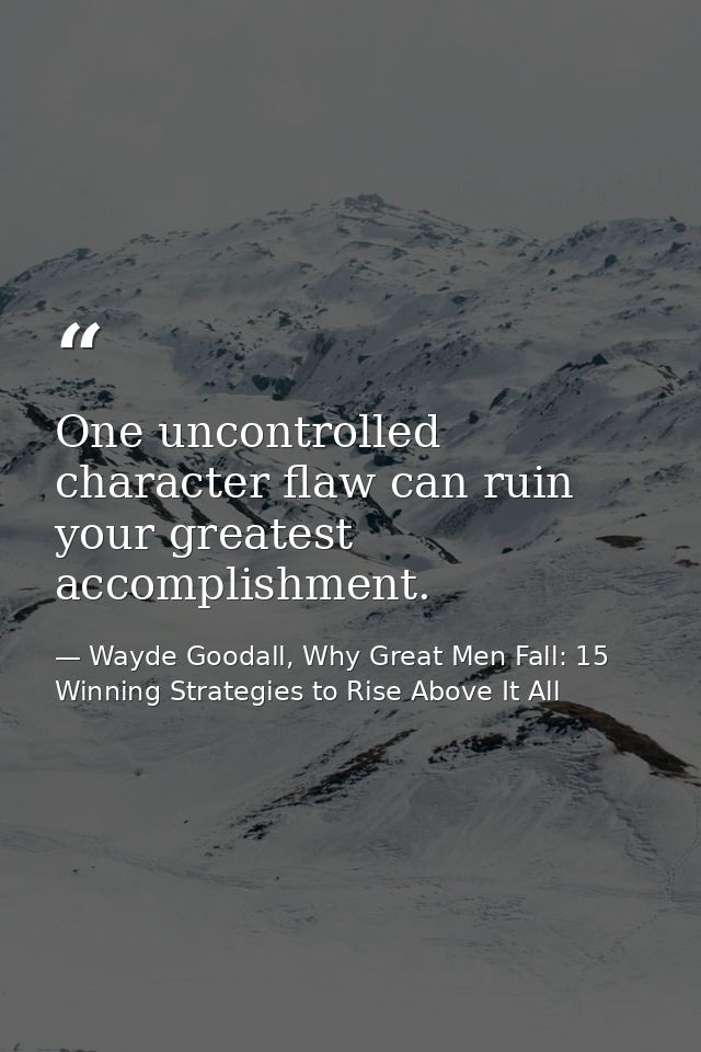 One uncontrolled character flaw can ruin your greatest accomplishment. — Wayde Goodall, Why Great Men Fall: 15 Winning Strategies to Rise Above It All
