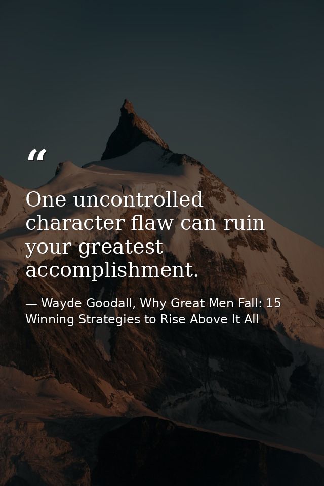 One uncontrolled character flaw can ruin your greatest accomplishment. — Wayde Goodall, Why Great Men Fall: 15 Winning Strategies to Rise Above It All