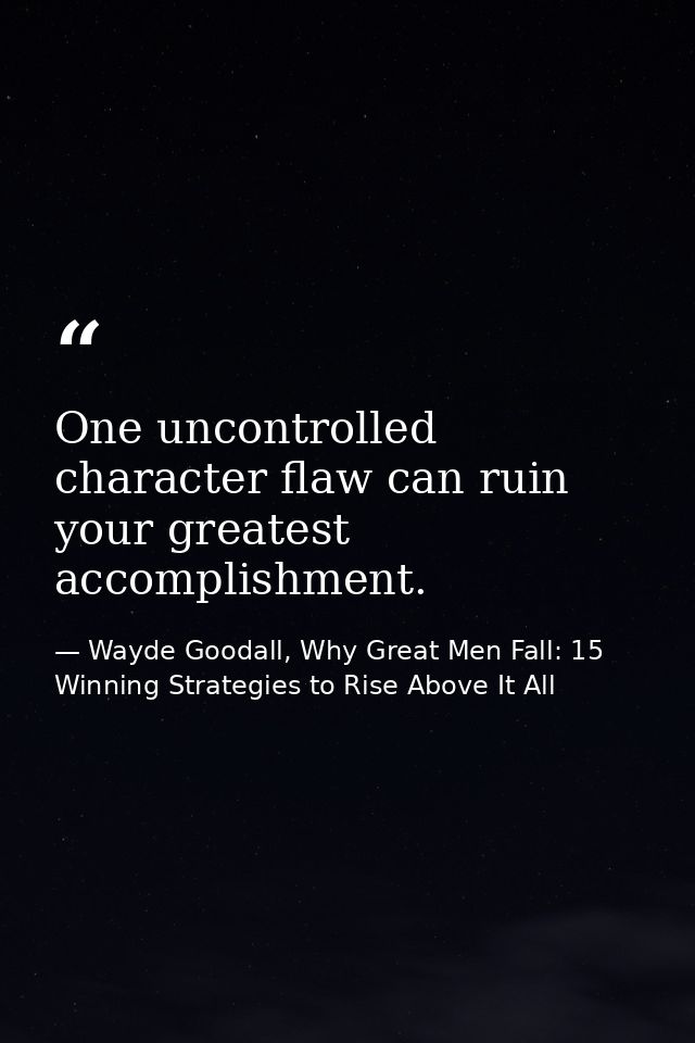 One uncontrolled character flaw can ruin your greatest accomplishment. — Wayde Goodall, Why Great Men Fall: 15 Winning Strategies to Rise Above It All