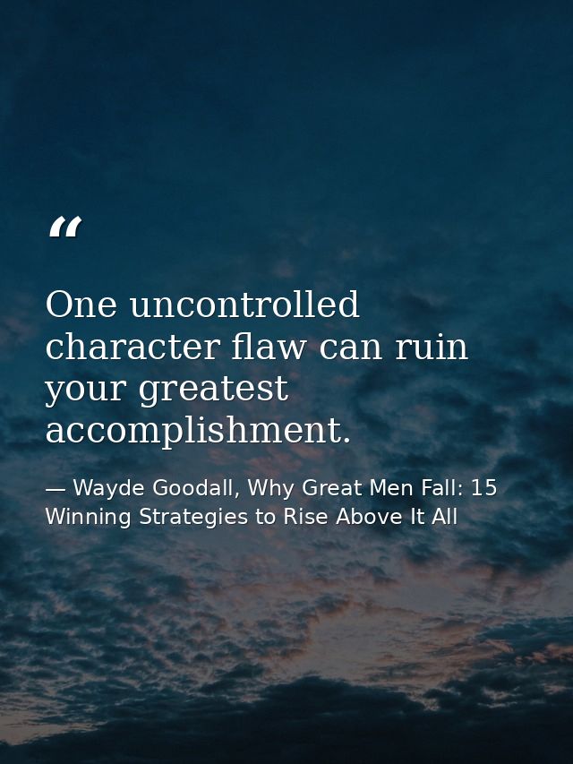 One uncontrolled character flaw can ruin your greatest accomplishment. — Wayde Goodall, Why Great Men Fall: 15 Winning Strategies to Rise Above It All