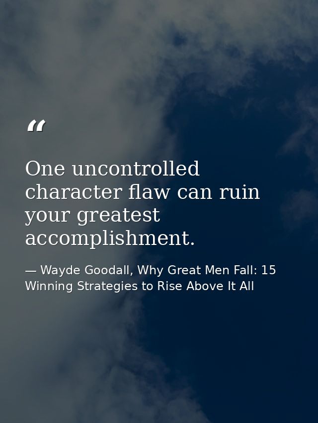 One uncontrolled character flaw can ruin your greatest accomplishment. — Wayde Goodall, Why Great Men Fall: 15 Winning Strategies to Rise Above It All