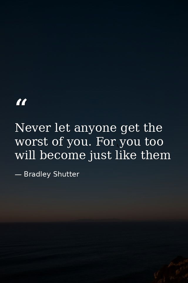 Never let anyone get the worst of you. For you too will become just like them — Bradley Shutter