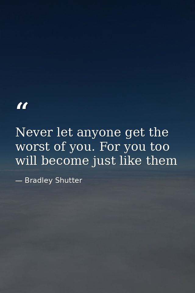 Never let anyone get the worst of you. For you too will become just like them — Bradley Shutter