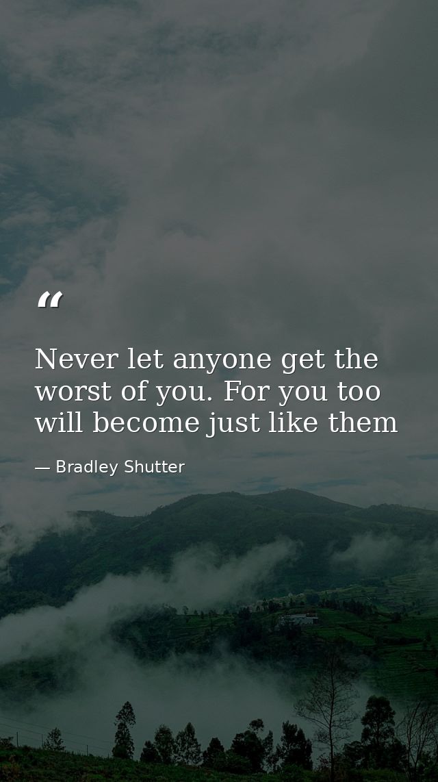 Never let anyone get the worst of you. For you too will become just like them — Bradley Shutter
