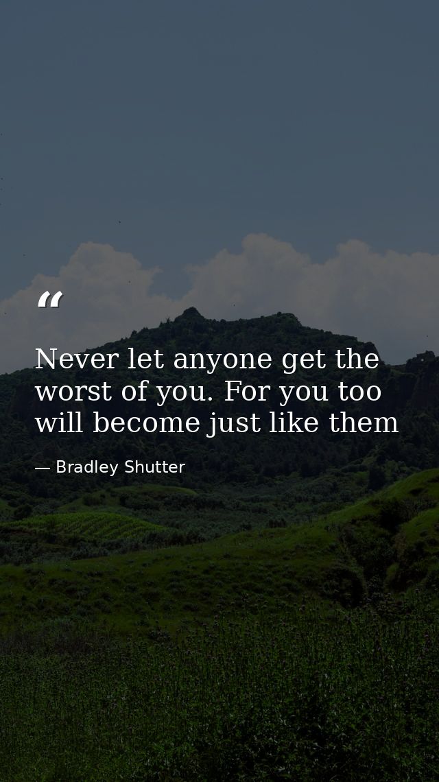Never let anyone get the worst of you. For you too will become just like them — Bradley Shutter