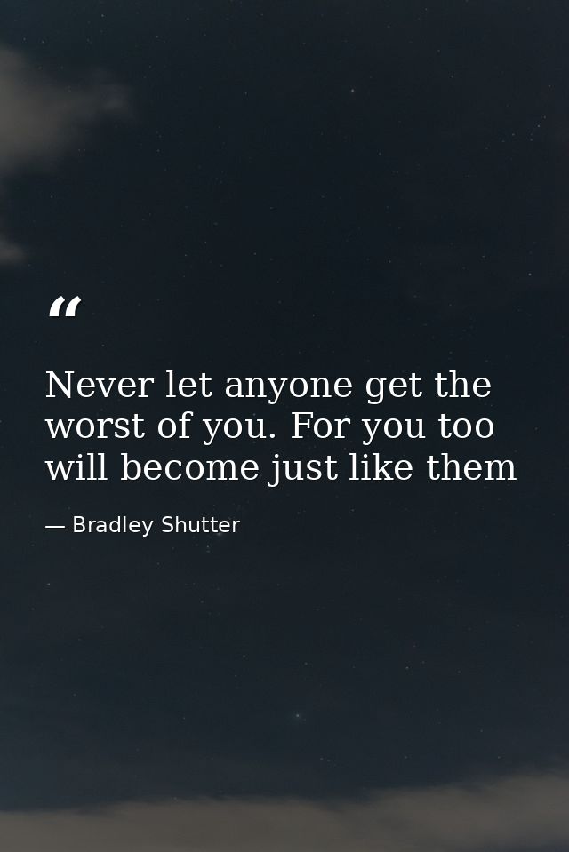 Never let anyone get the worst of you. For you too will become just like them — Bradley Shutter