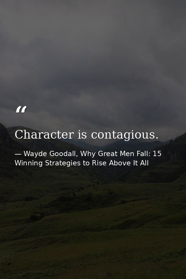 Character is contagious. — Wayde Goodall, Why Great Men Fall: 15 Winning Strategies to Rise Above It All