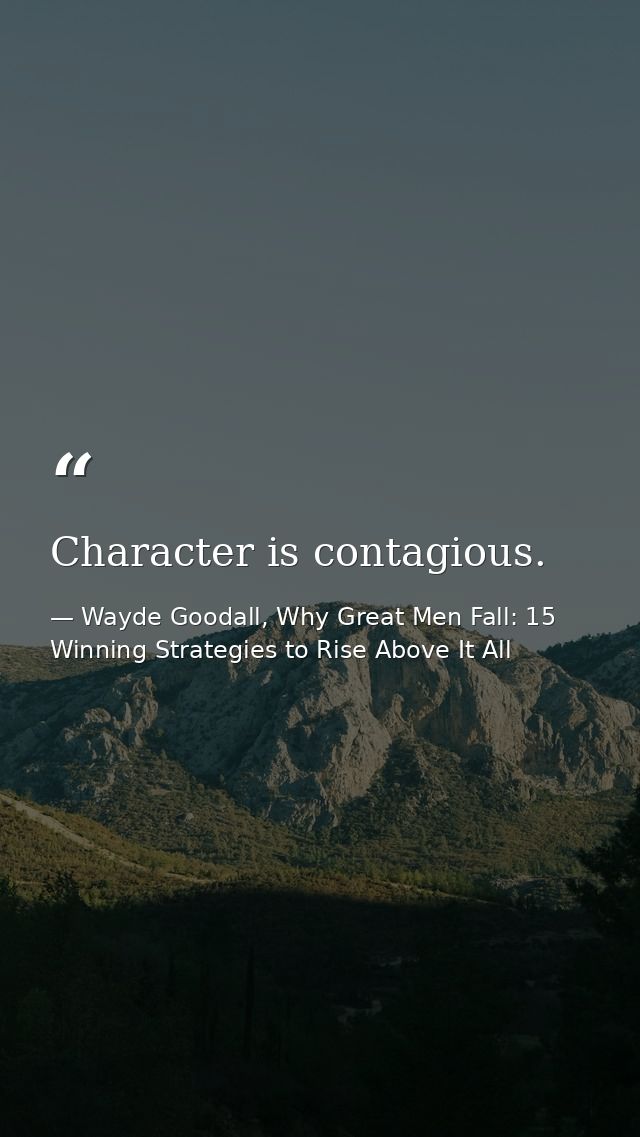 Character is contagious. — Wayde Goodall, Why Great Men Fall: 15 Winning Strategies to Rise Above It All