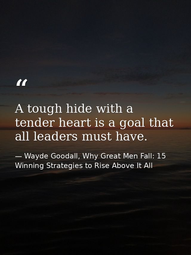 A tough hide with a tender heart is a goal that all leaders must have. — Wayde Goodall, Why Great Men Fall: 15 Winning Strategies to Rise Above It All