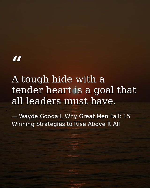 A tough hide with a tender heart is a goal that all leaders must have. — Wayde Goodall, Why Great Men Fall: 15 Winning Strategies to Rise Above It All