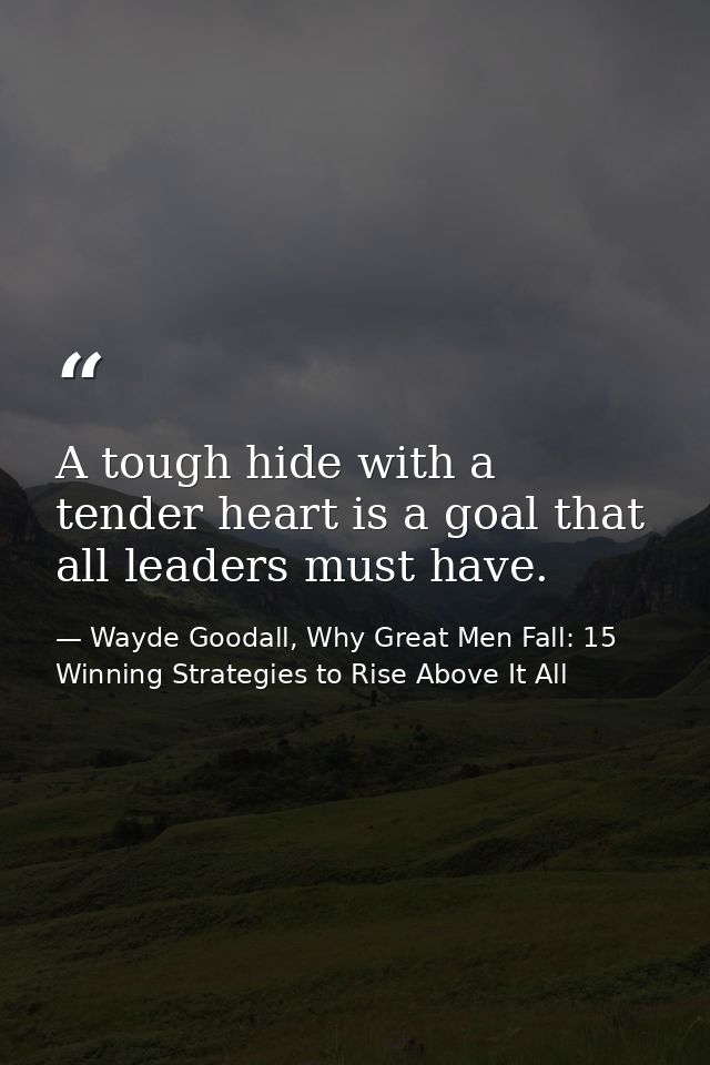 A tough hide with a tender heart is a goal that all leaders must have. — Wayde Goodall, Why Great Men Fall: 15 Winning Strategies to Rise Above It All