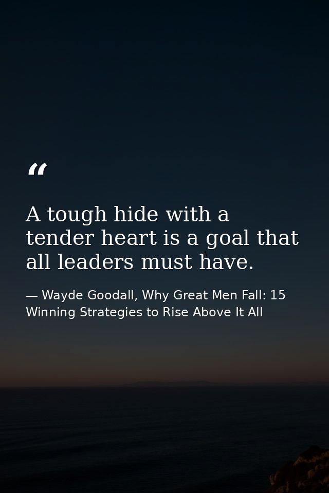 A tough hide with a tender heart is a goal that all leaders must have. — Wayde Goodall, Why Great Men Fall: 15 Winning Strategies to Rise Above It All