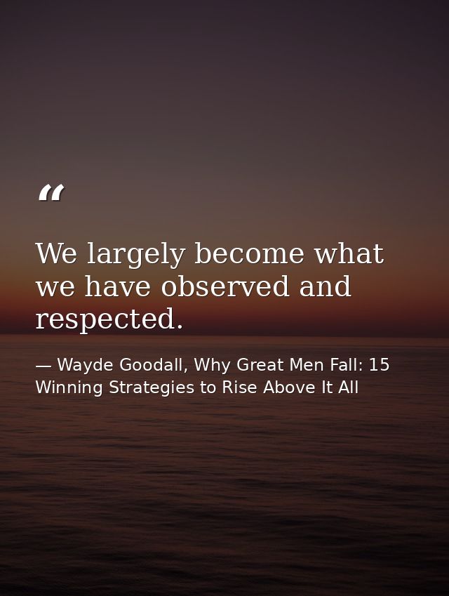 We largely become what we have observed and respected. — Wayde Goodall, Why Great Men Fall: 15 Winning Strategies to Rise Above It All