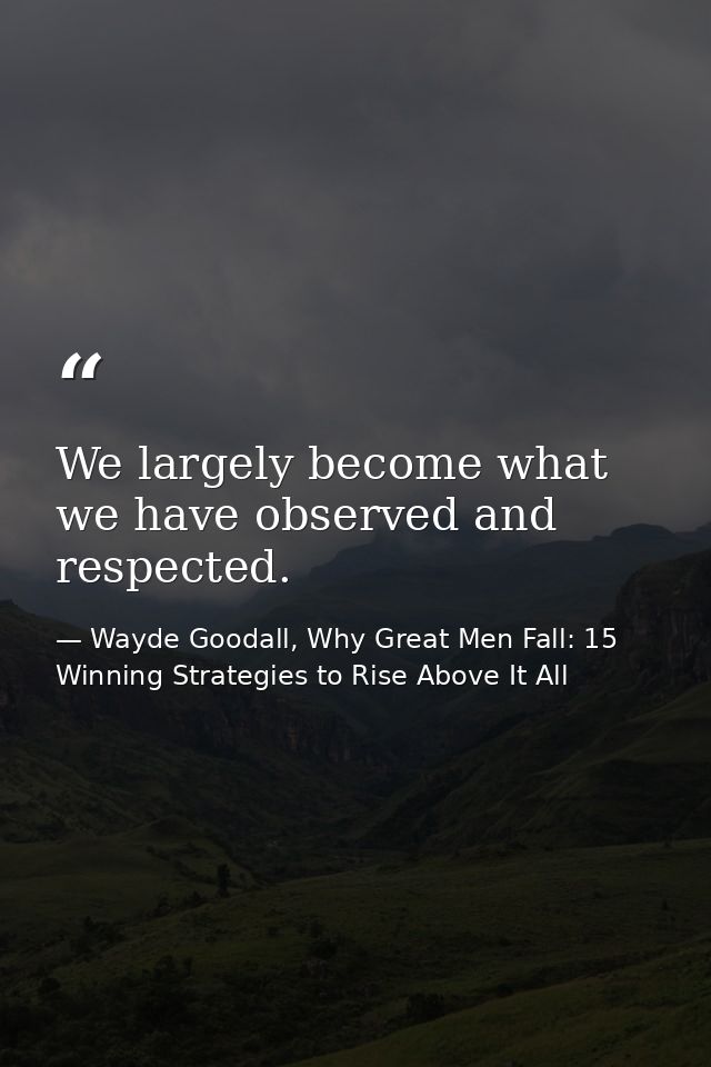 We largely become what we have observed and respected. — Wayde Goodall, Why Great Men Fall: 15 Winning Strategies to Rise Above It All