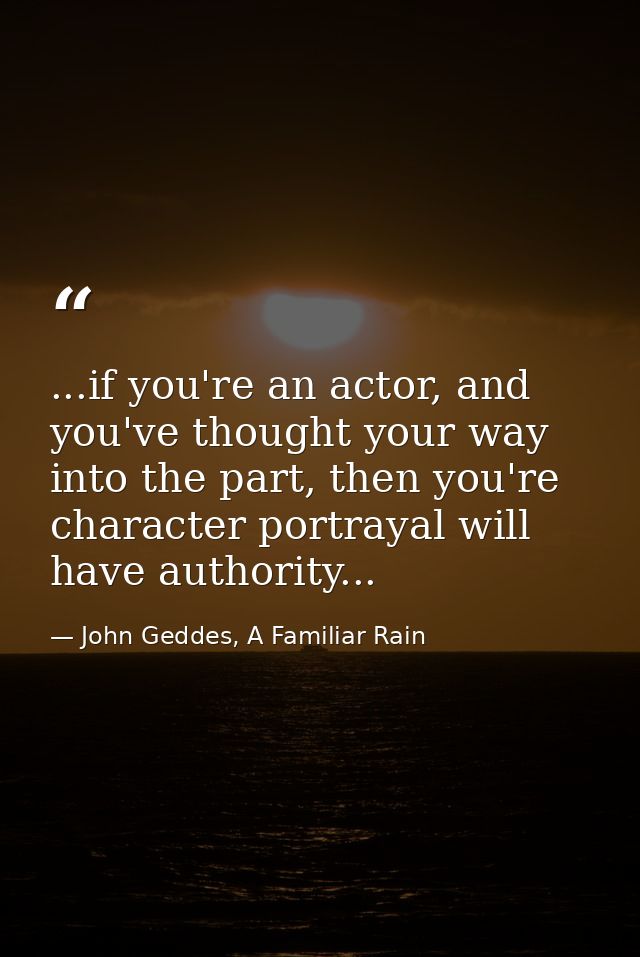 ...if you're an actor, and you've thought your way into the part, then you're character portrayal will have authority... — John Geddes, A Familiar Rain