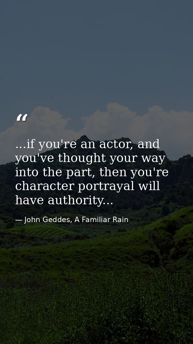 ...if you're an actor, and you've thought your way into the part, then you're character portrayal will have authority... — John Geddes, A Familiar Rain