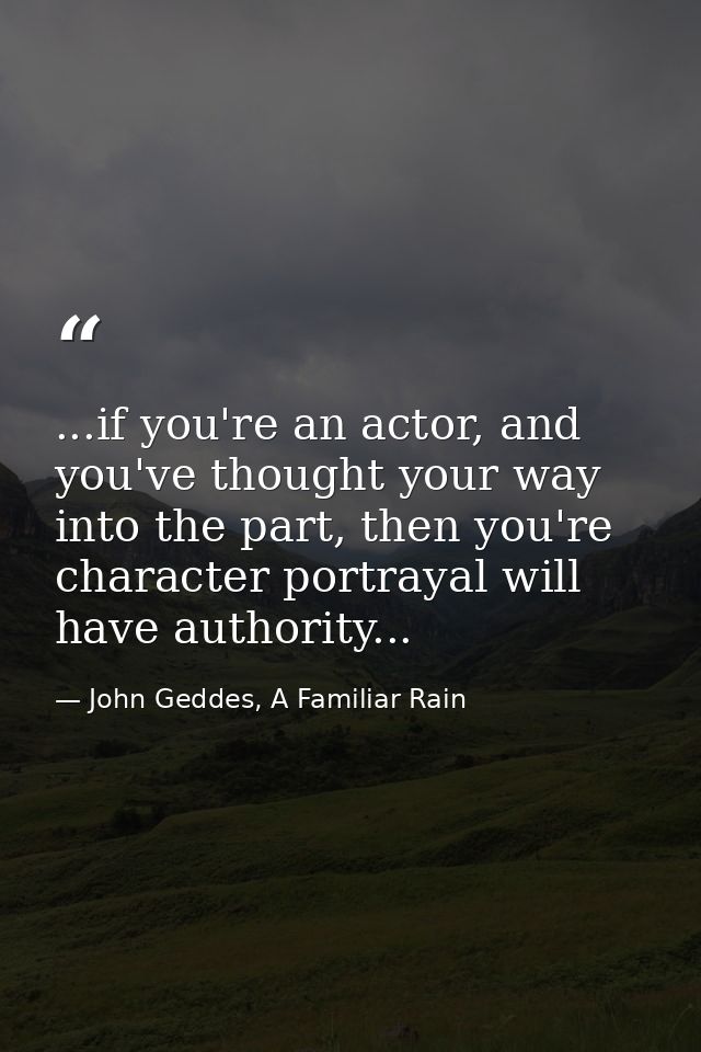 ...if you're an actor, and you've thought your way into the part, then you're character portrayal will have authority... — John Geddes, A Familiar Rain