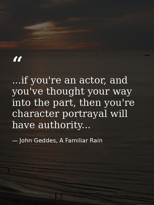 ...if you're an actor, and you've thought your way into the part, then you're character portrayal will have authority... — John Geddes, A Familiar Rain