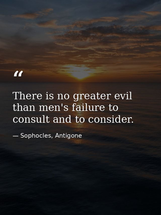 There is no greater evil than men's failure to consult and to consider. — Sophocles, Antigone
