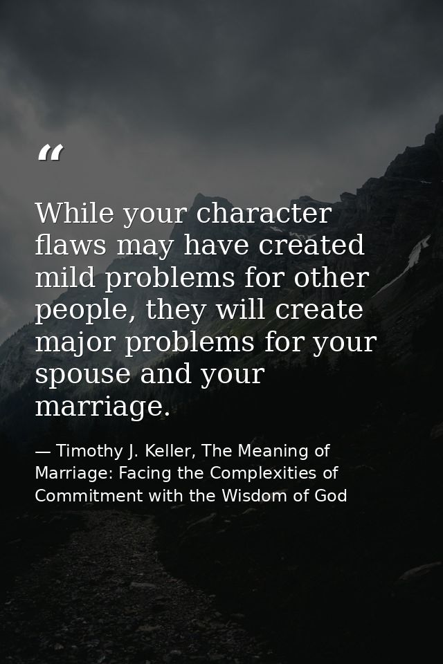 While your character flaws may have created mild problems for other people, they will create major problems for your spo — Timothy J. Keller, The Meaning of Marriage: Facing the Complexities of Commitment with the Wisdom of God