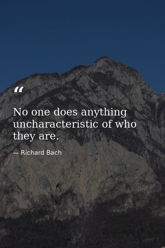 No one does anything uncharacteristic of who they are. — Richard Bach