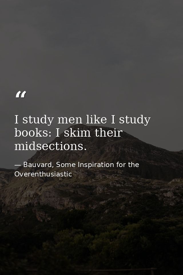 I study men like I study books: I skim their midsections. — Bauvard, Some Inspiration for the Overenthusiastic