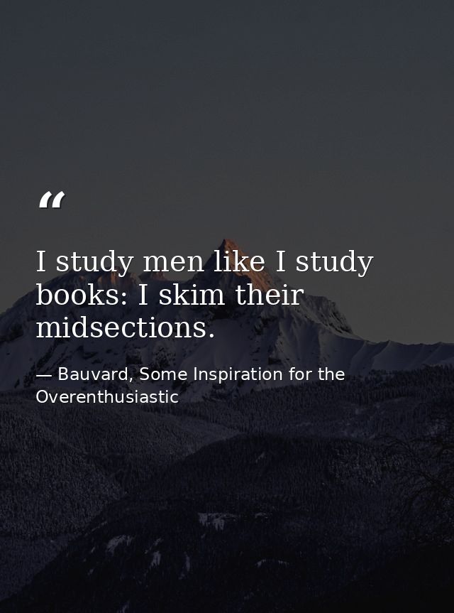 I study men like I study books: I skim their midsections. — Bauvard, Some Inspiration for the Overenthusiastic