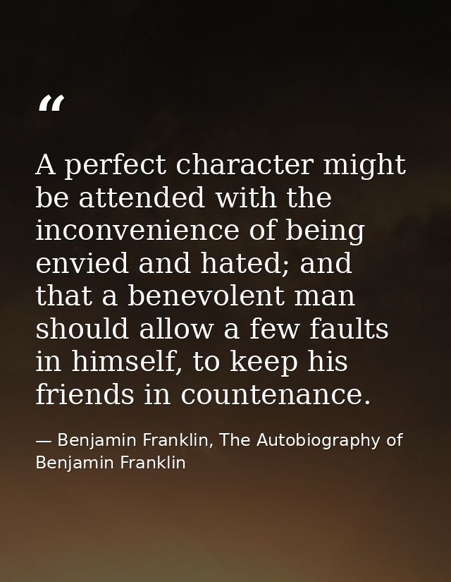 A perfect character might be attended with the inconvenience of being envied and hated; and that a benevolent man should — Benjamin Franklin, The Autobiography of Benjamin Franklin