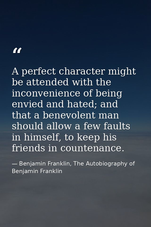 A perfect character might be attended with the inconvenience of being envied and hated; and that a benevolent man should — Benjamin Franklin, The Autobiography of Benjamin Franklin