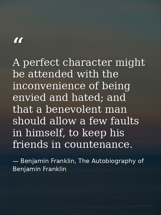 A perfect character might be attended with the inconvenience of being envied and hated; and that a benevolent man should — Benjamin Franklin, The Autobiography of Benjamin Franklin