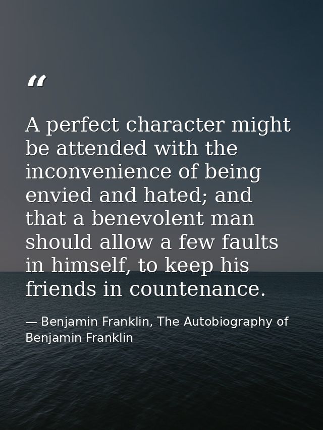 A perfect character might be attended with the inconvenience of being envied and hated; and that a benevolent man should — Benjamin Franklin, The Autobiography of Benjamin Franklin