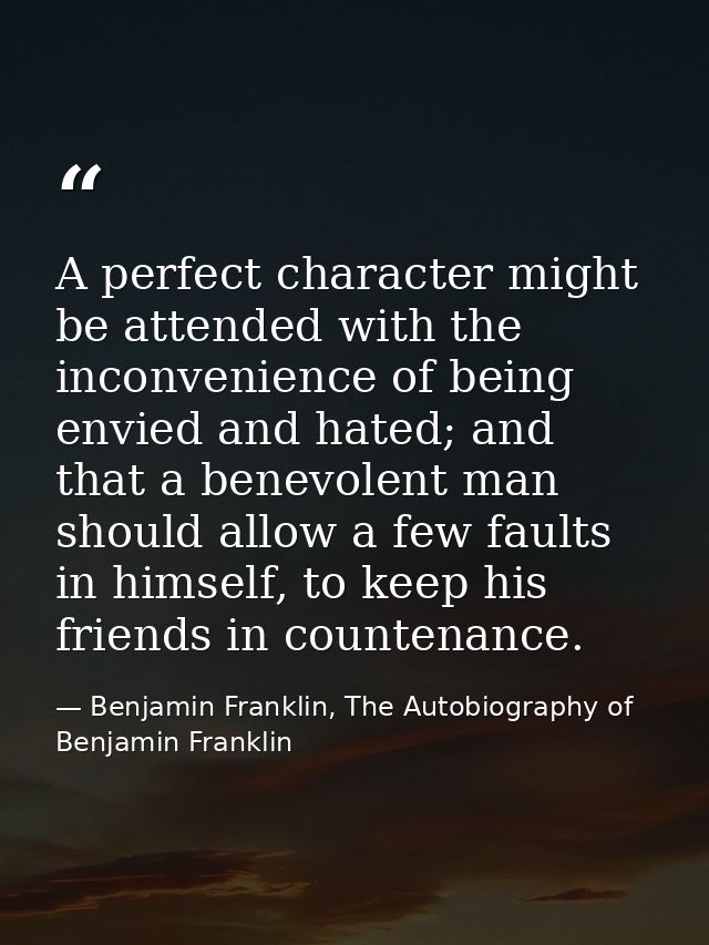 A perfect character might be attended with the inconvenience of being envied and hated; and that a benevolent man should — Benjamin Franklin, The Autobiography of Benjamin Franklin