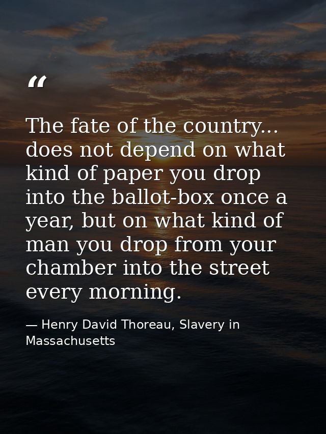 The fate of the country... does not depend on what kind of paper you drop into the ballot-box once a year, but on what k — Henry David Thoreau, Slavery in Massachusetts