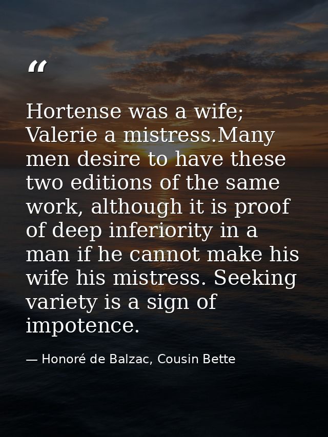 Hortense was a wife; Valerie a mistress.Many men desire to have these two editions of the same work, although it is proo — Honoré de Balzac, Cousin Bette