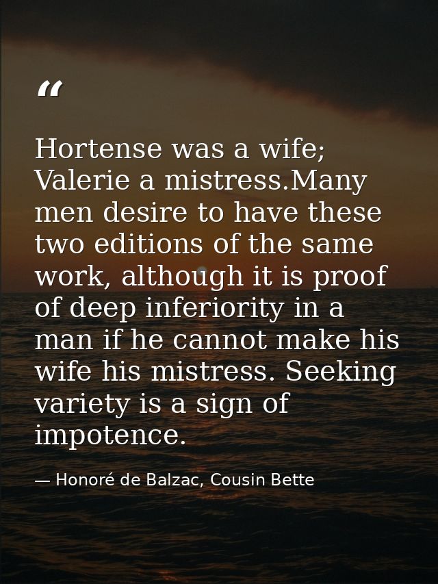 Hortense was a wife; Valerie a mistress.Many men desire to have these two editions of the same work, although it is proo — Honoré de Balzac, Cousin Bette