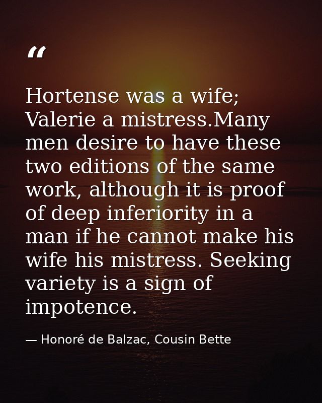 Hortense was a wife; Valerie a mistress.Many men desire to have these two editions of the same work, although it is proo — Honoré de Balzac, Cousin Bette