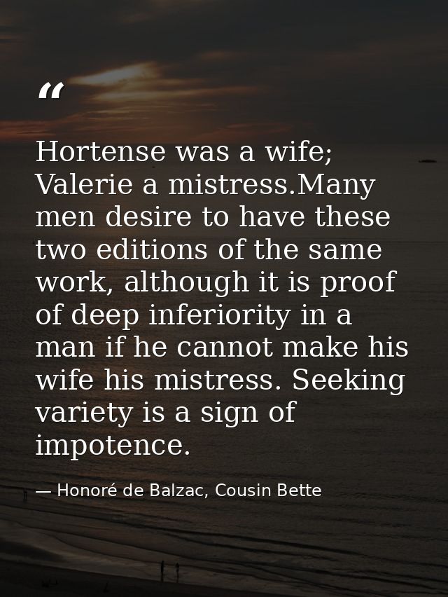 Hortense was a wife; Valerie a mistress.Many men desire to have these two editions of the same work, although it is proo — Honoré de Balzac, Cousin Bette