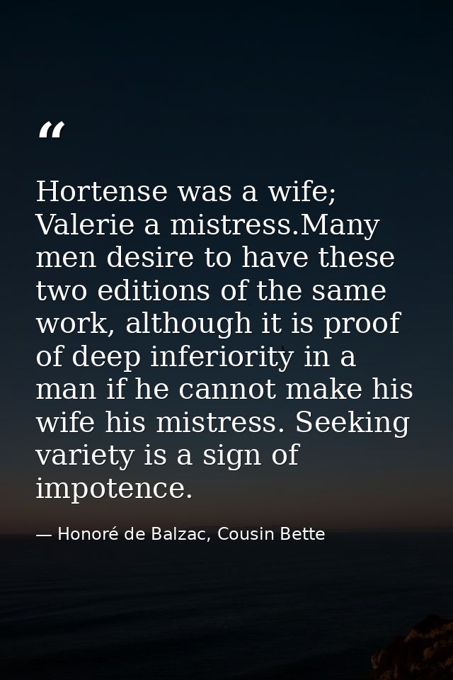 Hortense was a wife; Valerie a mistress.Many men desire to have these two editions of the same work, although it is proo — Honoré de Balzac, Cousin Bette
