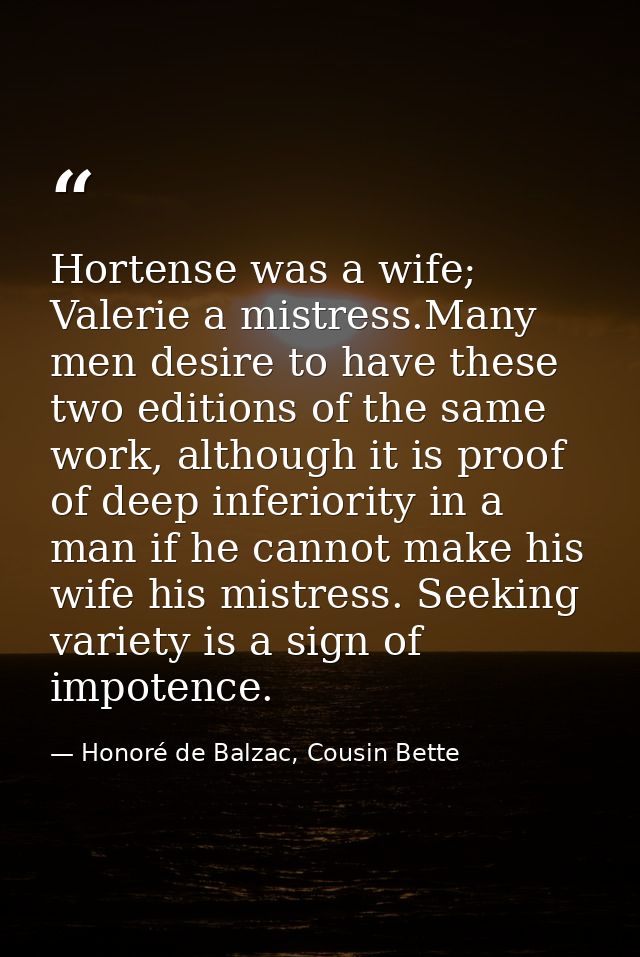 Hortense was a wife; Valerie a mistress.Many men desire to have these two editions of the same work, although it is proo — Honoré de Balzac, Cousin Bette