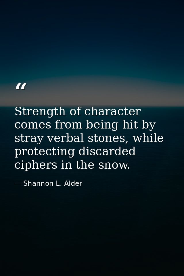 Strength of character comes from being hit by stray verbal stones, while protecting discarded ciphers in the snow. — Shannon L. Alder